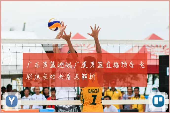 广东男篮迎战广厦男篮直播预告 竞彩焦点对决看点解析