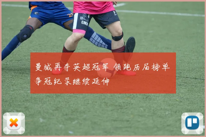 曼城再夺英超冠军 领跑历届榜单 争冠纪录继续延伸