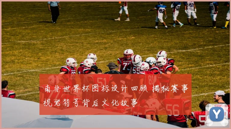 南非世界杯图标设计回顾 揭秘赛事视觉符号背后文化故事