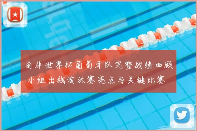南非世界杯葡萄牙队完整战绩回顾 小组出线淘汰赛亮点与关键比赛