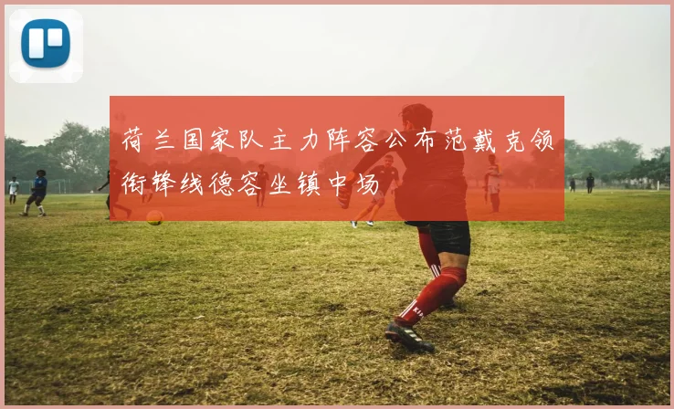 荷兰国家队主力阵容公布范戴克领衔锋线德容坐镇中场