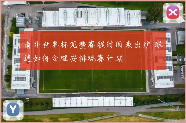 南非世界杯完整赛程时间表出炉 球迷如何合理安排观赛计划