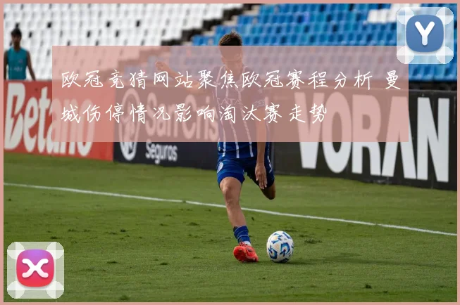 欧冠竞猜网站聚焦欧冠赛程分析 曼城伤停情况影响淘汰赛走势