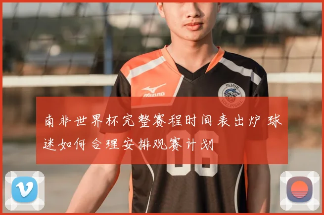 南非世界杯完整赛程时间表出炉 球迷如何合理安排观赛计划