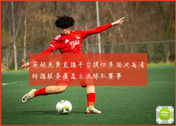 英超免费直播平台提供多场次高清转播服务覆盖主流球队赛事