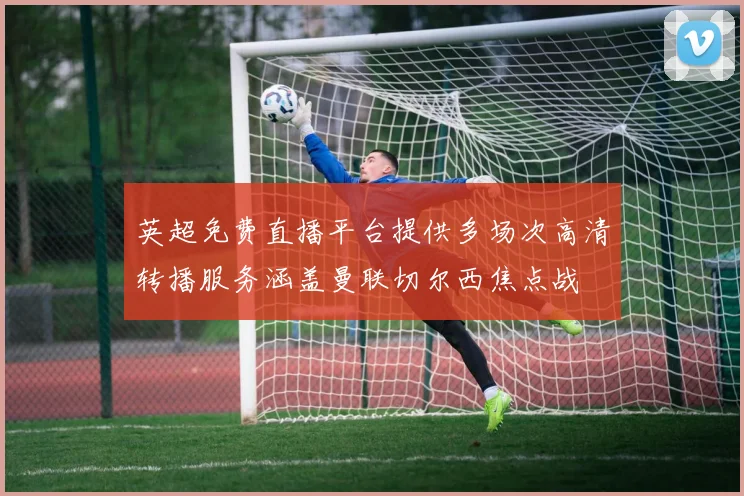 英超免费直播平台提供多场次高清转播服务涵盖曼联切尔西焦点战