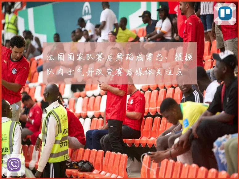 法国国家队赛后舞蹈成常态，提振队内士气并改变赛后媒体关注点