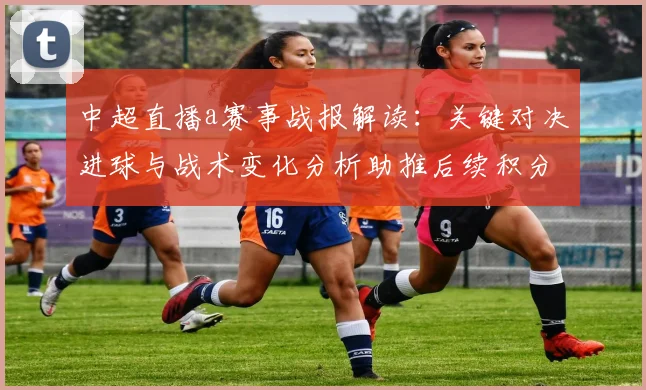 中超直播a赛事战报解读：关键对决进球与战术变化分析助推后续积分竞争