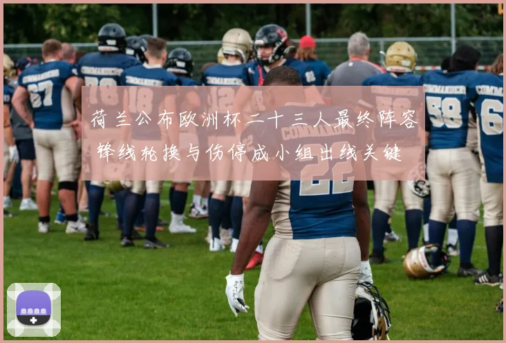 荷兰公布欧洲杯二十三人最终阵容 锋线轮换与伤停成小组出线关键