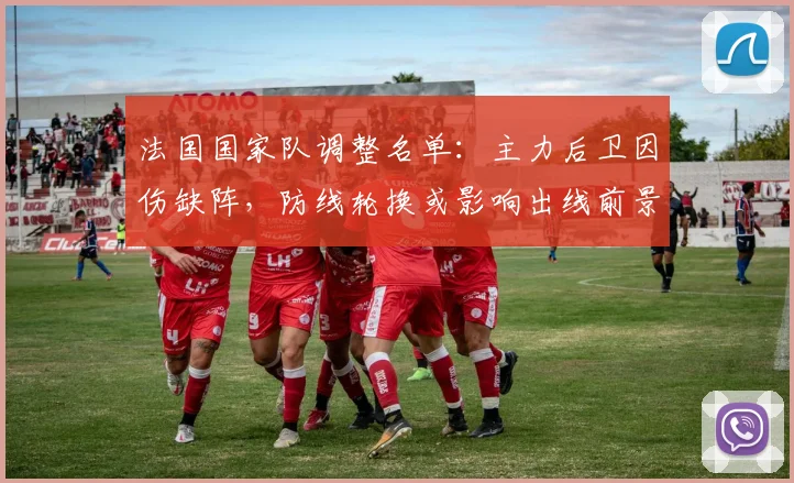 法国国家队调整名单：主力后卫因伤缺阵，防线轮换或影响出线前景