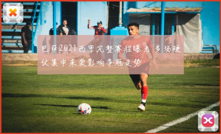 巴萨2021西甲完整赛程曝光 多场硬仗集中来袭影响争冠走势