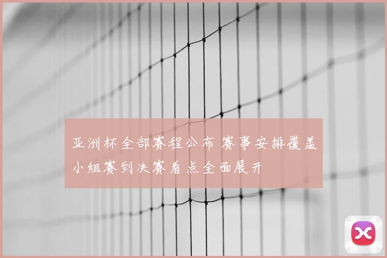 亚洲杯全部赛程公布 赛事安排覆盖小组赛到决赛看点全面展开