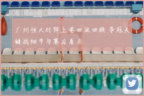 广州恒大对阵上港回放回顾 争冠关键战细节与赛后看点