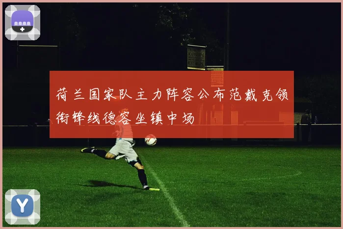 荷兰国家队主力阵容公布范戴克领衔锋线德容坐镇中场