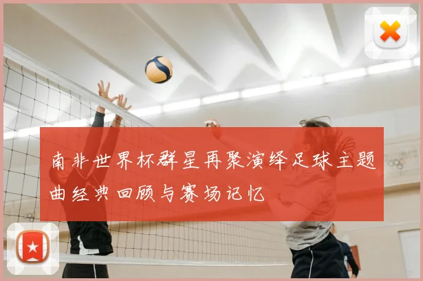 南非世界杯群星再聚演绎足球主题曲经典回顾与赛场记忆