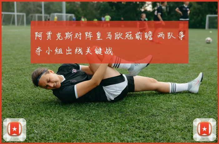 阿贾克斯对阵皇马欧冠前瞻 两队争夺小组出线关键战