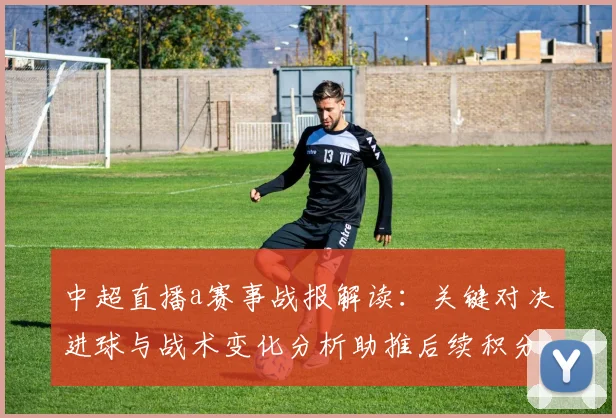 中超直播a赛事战报解读：关键对决进球与战术变化分析助推后续积分竞争