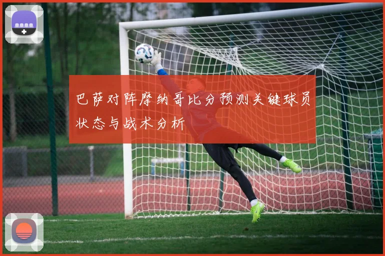 巴萨对阵摩纳哥比分预测关键球员状态与战术分析