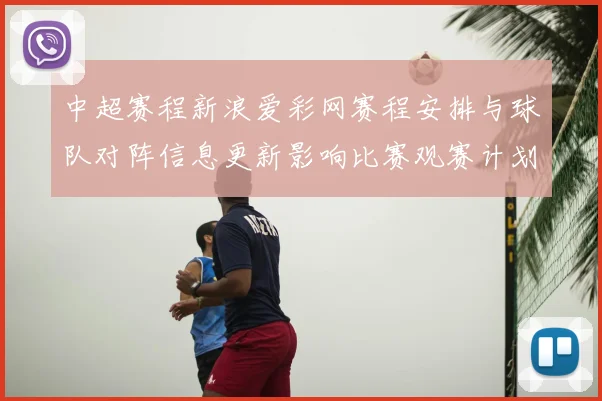 中超赛程新浪爱彩网赛程安排与球队对阵信息更新影响比赛观赛计划