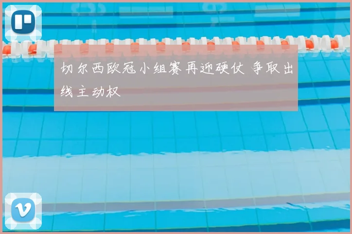 切尔西欧冠小组赛再迎硬仗 争取出线主动权