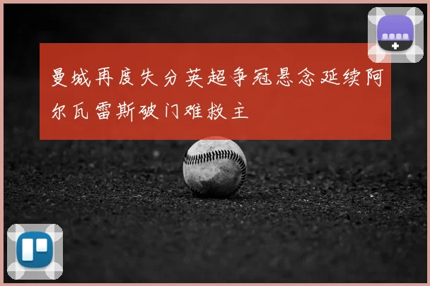 曼城再度失分英超争冠悬念延续阿尔瓦雷斯破门难救主