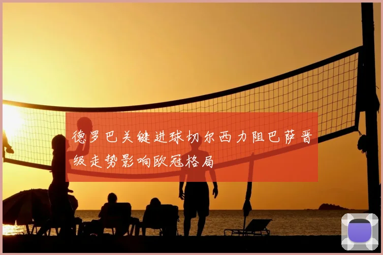 德罗巴关键进球切尔西力阻巴萨晋级走势影响欧冠格局