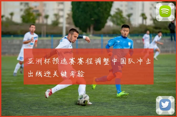 亚洲杯预选赛赛程调整中国队冲击出线迎关键考验