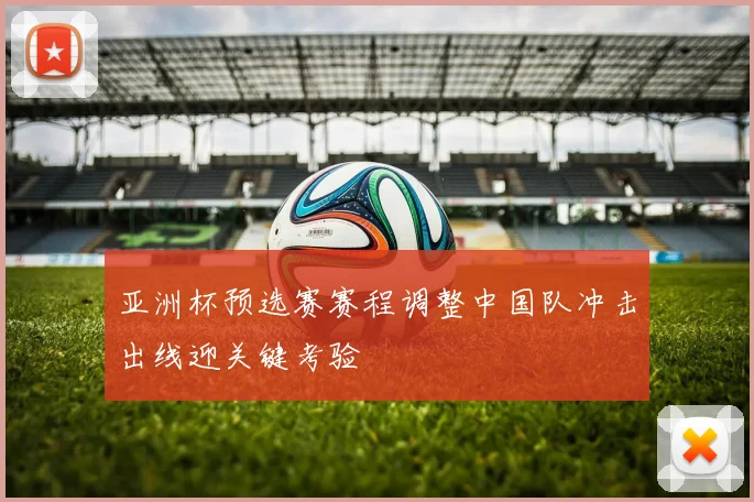 亚洲杯预选赛赛程调整中国队冲击出线迎关键考验