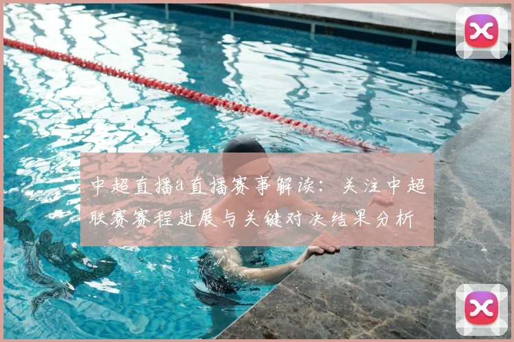 中超直播a直播赛事解读：关注中超联赛赛程进展与关键对决结果分析