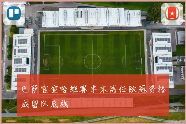 巴萨官宣哈维赛季末离任欧冠资格成留队底线