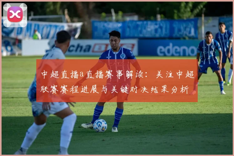 中超直播a直播赛事解读：关注中超联赛赛程进展与关键对决结果分析