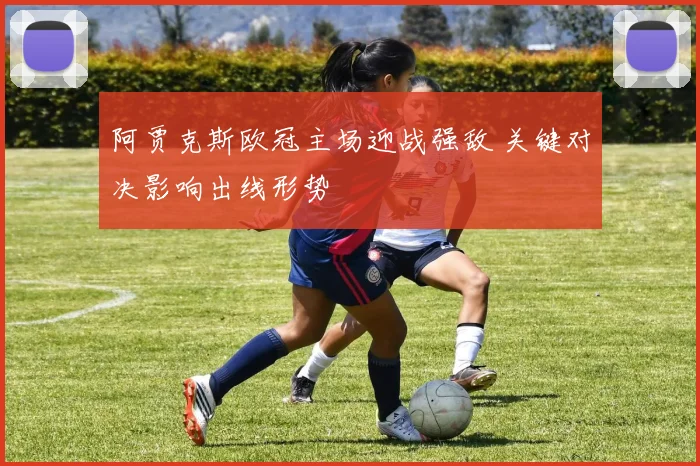 阿贾克斯欧冠主场迎战强敌 关键对决影响出线形势