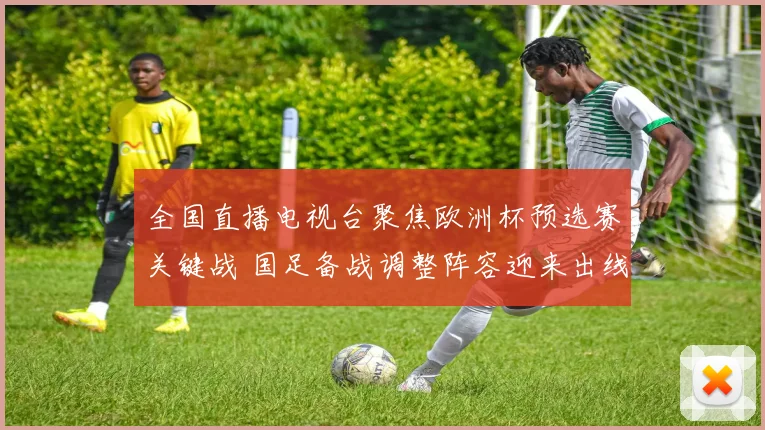 全国直播电视台聚焦欧洲杯预选赛关键战 国足备战调整阵容迎来出线考验