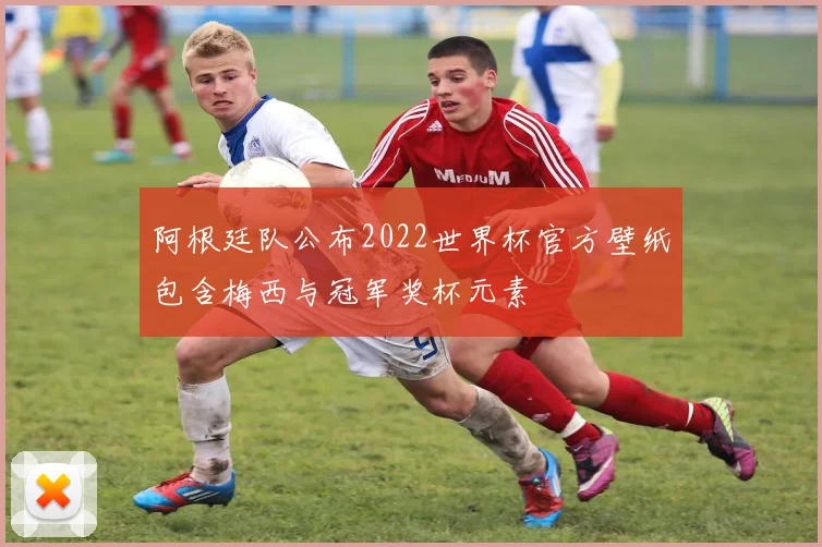 阿根廷队公布2022世界杯官方壁纸包含梅西与冠军奖杯元素
