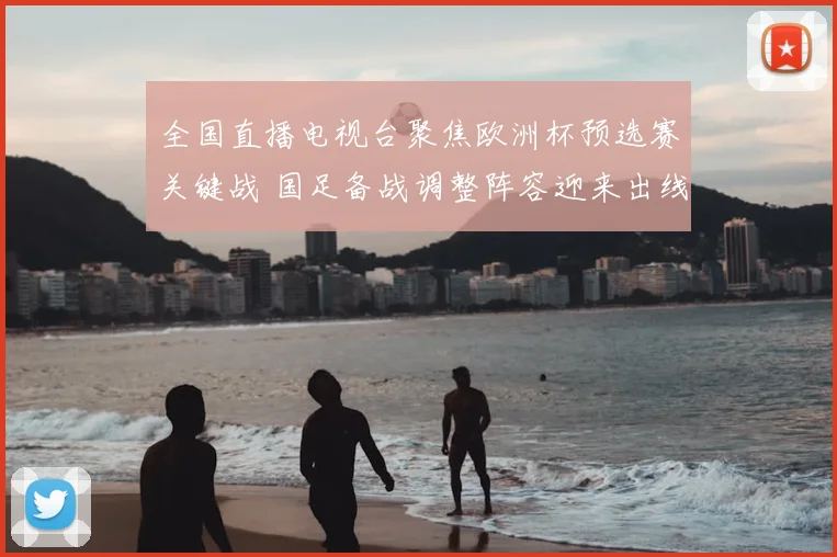 全国直播电视台聚焦欧洲杯预选赛关键战 国足备战调整阵容迎来出线考验