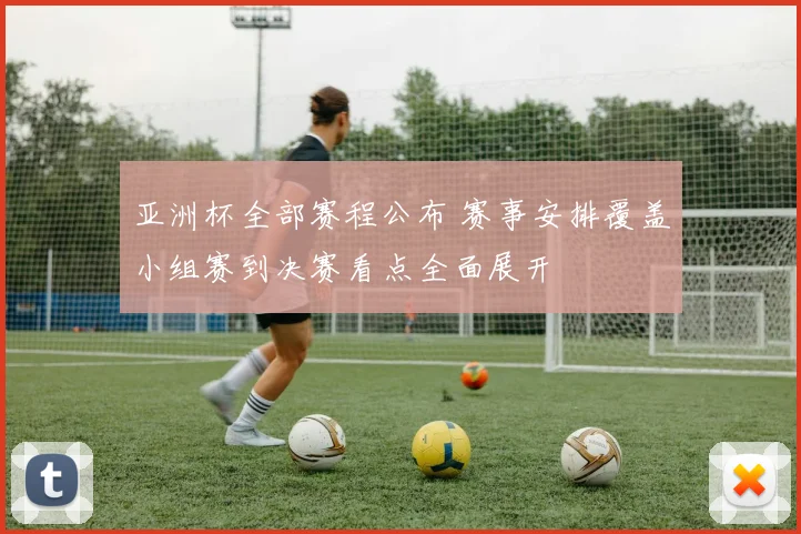 亚洲杯全部赛程公布 赛事安排覆盖小组赛到决赛看点全面展开