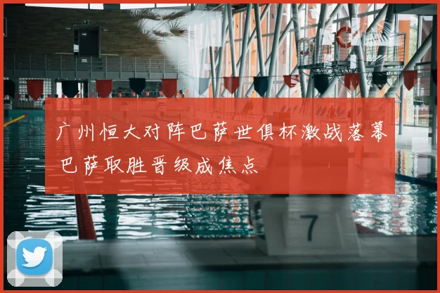 广州恒大对阵巴萨世俱杯激战落幕 巴萨取胜晋级成焦点