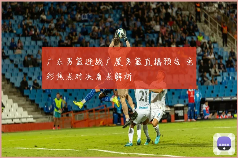 广东男篮迎战广厦男篮直播预告 竞彩焦点对决看点解析