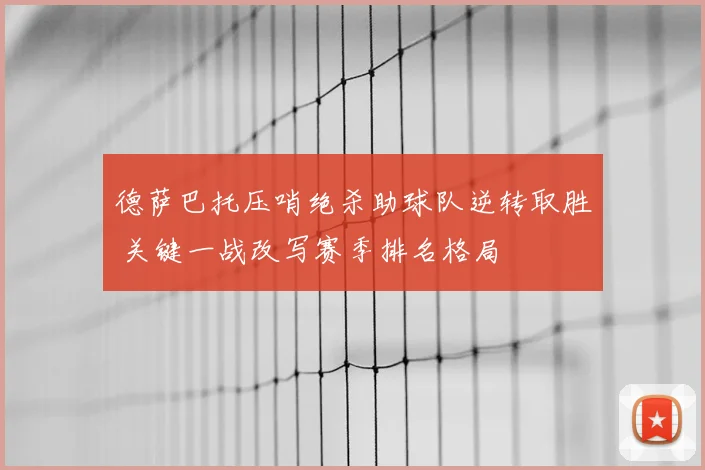 德萨巴托压哨绝杀助球队逆转取胜 关键一战改写赛季排名格局