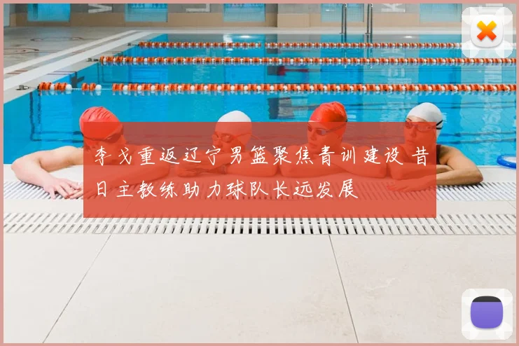 李戈重返辽宁男篮聚焦青训建设 昔日主教练助力球队长远发展