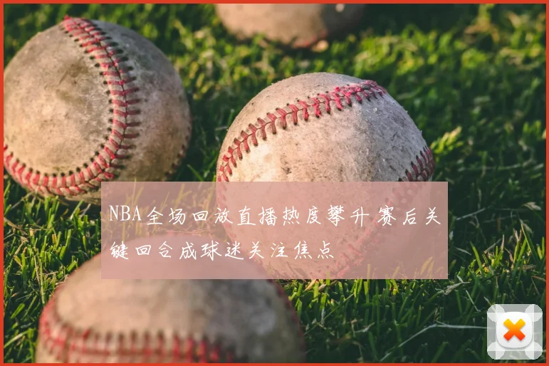 NBA全场回放直播热度攀升 赛后关键回合成球迷关注焦点