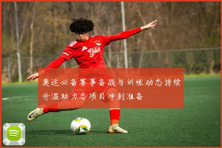 奥运必备赛事备战与训练动态持续升温助力各项目冲刺准备