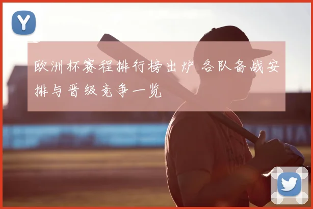 欧洲杯赛程排行榜出炉 各队备战安排与晋级竞争一览