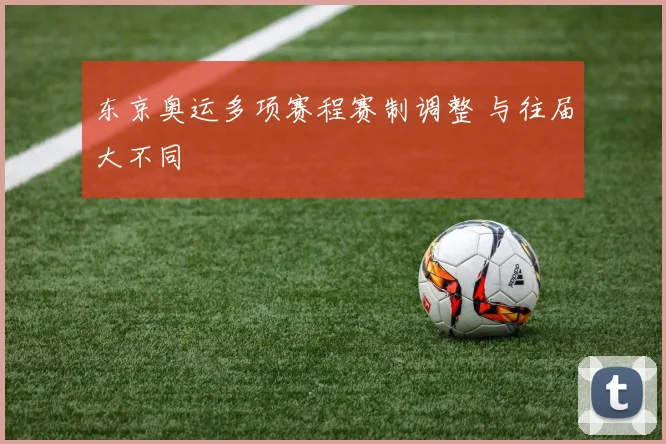 东京奥运多项赛程赛制调整 与往届大不同