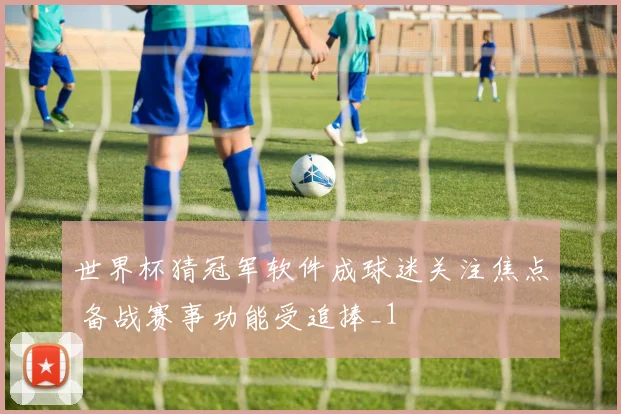 世界杯猜冠军软件成球迷关注焦点 备战赛事功能受追捧_1