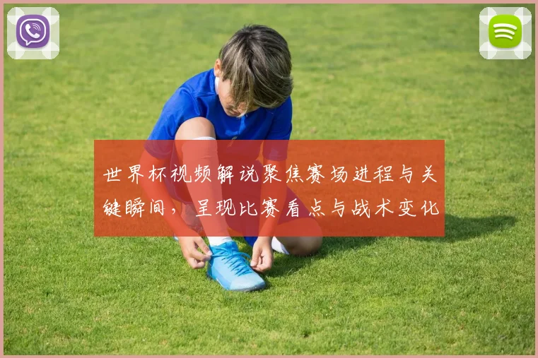 世界杯视频解说聚焦赛场进程与关键瞬间，呈现比赛看点与战术变化