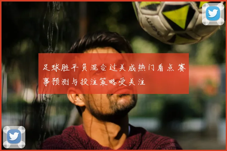 足球胜平负混合过关成热门看点 赛事预测与投注策略受关注