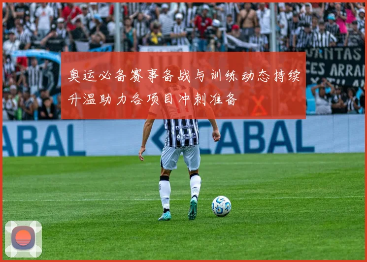 奥运必备赛事备战与训练动态持续升温助力各项目冲刺准备