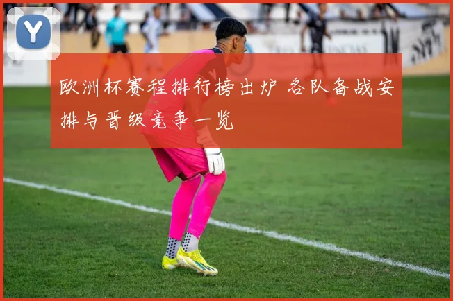 欧洲杯赛程排行榜出炉 各队备战安排与晋级竞争一览
