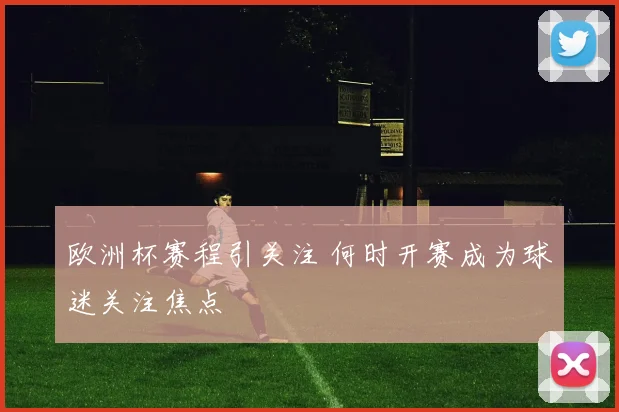 欧洲杯赛程引关注 何时开赛成为球迷关注焦点